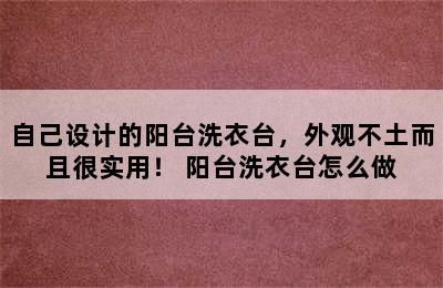 自己设计的阳台洗衣台，外观不土而且很实用！ 阳台洗衣台怎么做